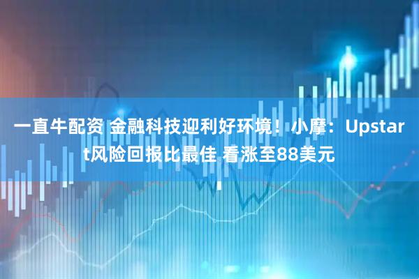 一直牛配资 金融科技迎利好环境！小摩：Upstart风险回报比最佳 看涨至88美元