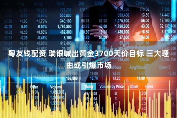 粤友钱配资 瑞银喊出黄金3700天价目标 三大理由或引爆市场