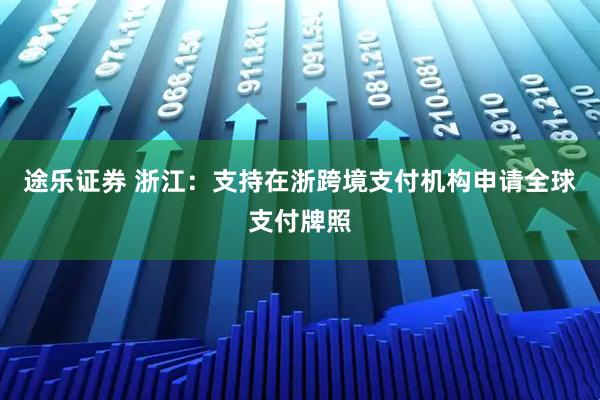 途乐证券 浙江：支持在浙跨境支付机构申请全球支付牌照