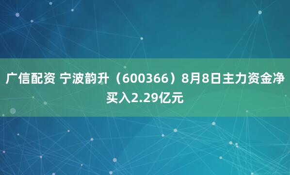 广信配资 宁波韵升（600366）8月8日主力资金净买入2.29亿元