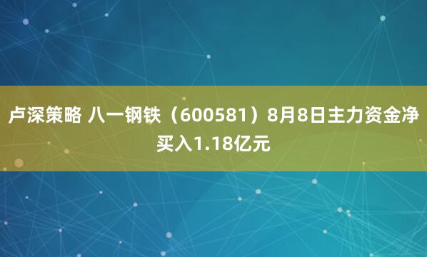 卢深策略 八一钢铁（600581）8月8日主力资金净买入1.18亿元
