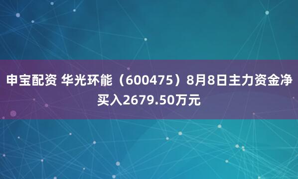 申宝配资 华光环能（600475）8月8日主力资金净买入2679.50万元