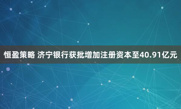 恒盈策略 济宁银行获批增加注册资本至40.91亿元