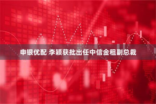 申银优配 李颖获批出任中信金租副总裁