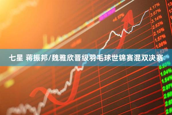 七星 蒋振邦/魏雅欣晋级羽毛球世锦赛混双决赛