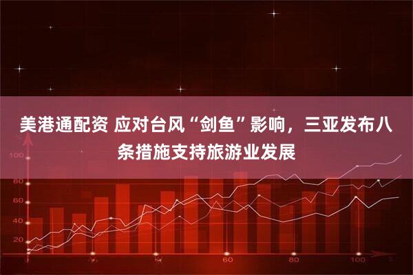 美港通配资 应对台风“剑鱼”影响，三亚发布八条措施支持旅游业发展
