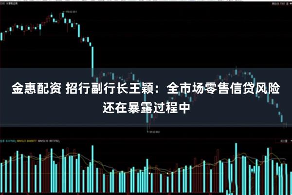 金惠配资 招行副行长王颖：全市场零售信贷风险还在暴露过程中