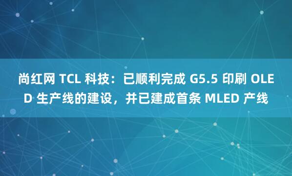 尚红网 TCL 科技：已顺利完成 G5.5 印刷 OLED 生产线的建设，并已建成首条 MLED 产线