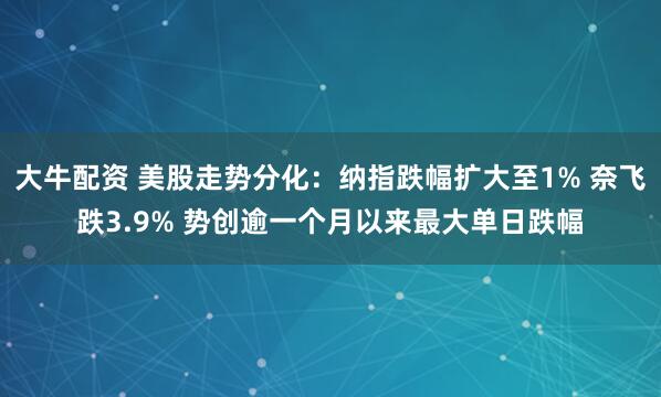 大牛配资 美股走势分化：纳指跌幅扩大至1% 奈飞跌3.9% 势创逾一个月以来最大单日跌幅