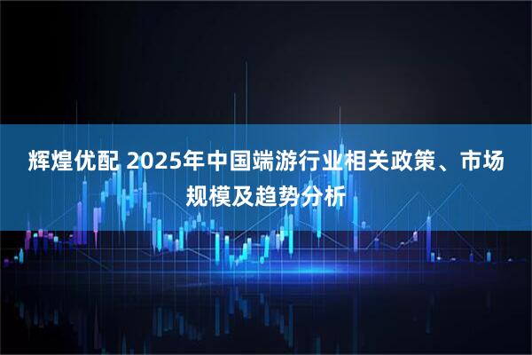 辉煌优配 2025年中国端游行业相关政策、市场规模及趋势分析