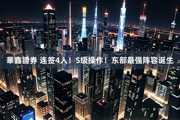 華鑫證券 连签4人！S级操作！东部最强阵容诞生