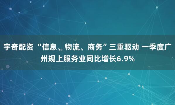 宇奇配资 “信息、物流、商务”三重驱动 一季度广州规上服务业同比增长6.9%
