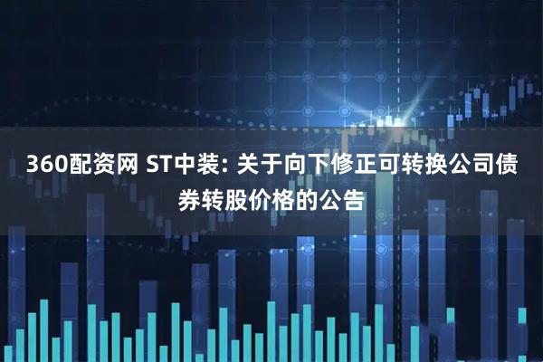 360配资网 ST中装: 关于向下修正可转换公司债券转股价格的公告