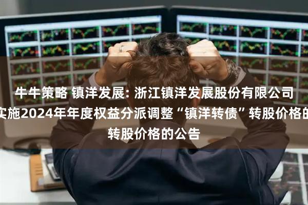 牛牛策略 镇洋发展: 浙江镇洋发展股份有限公司关于实施2024年年度权益分派调整“镇洋转债”转股价格的公告