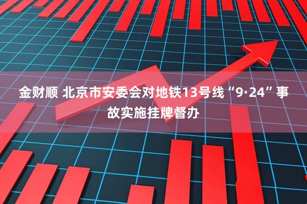 金财顺 北京市安委会对地铁13号线“9·24”事故实施挂牌督办