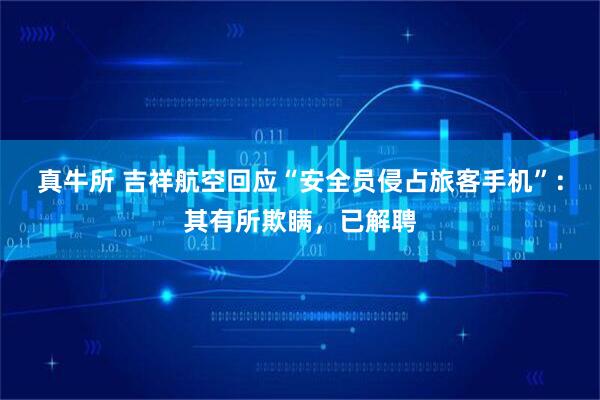 真牛所 吉祥航空回应“安全员侵占旅客手机”：其有所欺瞒，已解聘