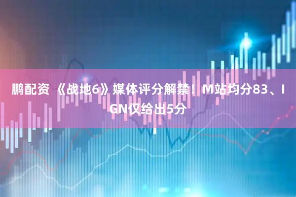 鹏配资 《战地6》媒体评分解禁！M站均分83、IGN仅给出5分