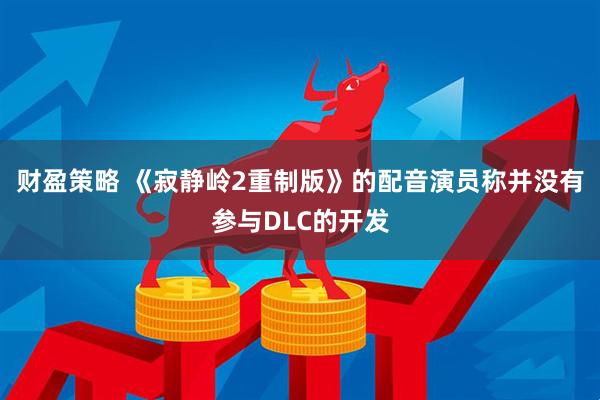 财盈策略 《寂静岭2重制版》的配音演员称并没有参与DLC的开发