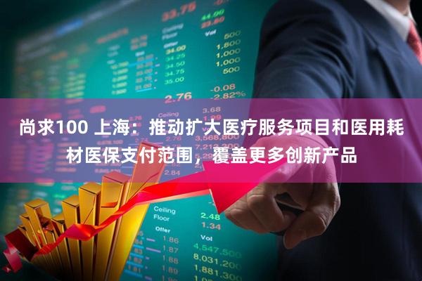尚求100 上海：推动扩大医疗服务项目和医用耗材医保支付范围，覆盖更多创新产品